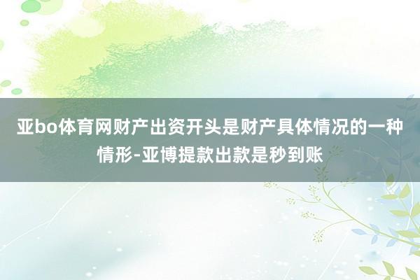 亚bo体育网财产出资开头是财产具体情况的一种情形-亚博提款出款是秒到账