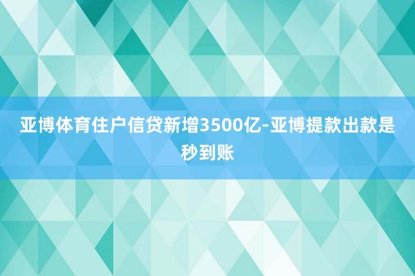 亚博体育住户信贷新增3500亿-亚博提款出款是秒到账