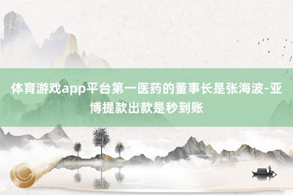 体育游戏app平台第一医药的董事长是张海波-亚博提款出款是秒到账