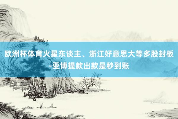 欧洲杯体育火星东谈主、浙江好意思大等多股封板-亚博提款出款是秒到账