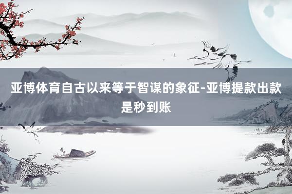 亚博体育自古以来等于智谋的象征-亚博提款出款是秒到账