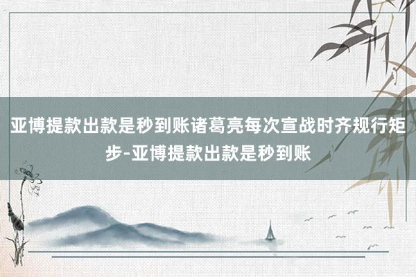 亚博提款出款是秒到账诸葛亮每次宣战时齐规行矩步-亚博提款出款是秒到账