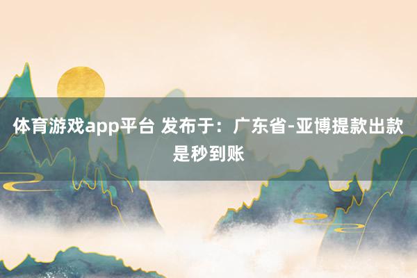体育游戏app平台 发布于：广东省-亚博提款出款是秒到账