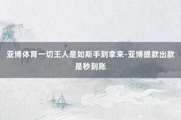 亚博体育一切王人是如斯手到拿来-亚博提款出款是秒到账