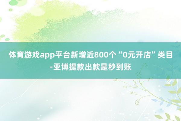 体育游戏app平台新增近800个“0元开店”类目-亚博提款出款是秒到账