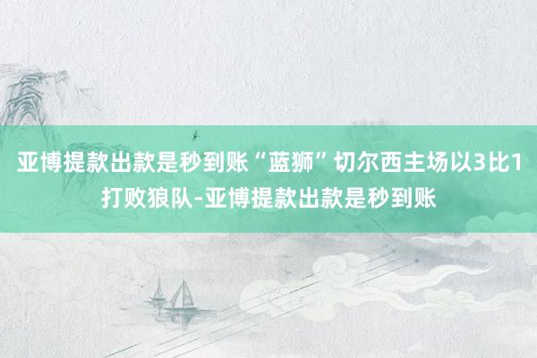 亚博提款出款是秒到账“蓝狮”切尔西主场以3比1打败狼队-亚博提款出款是秒到账