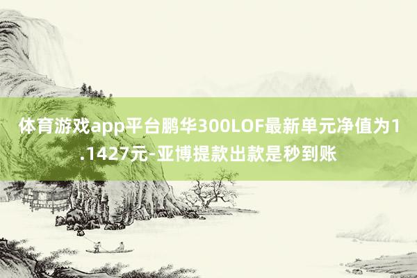 体育游戏app平台鹏华300LOF最新单元净值为1.1427元-亚博提款出款是秒到账