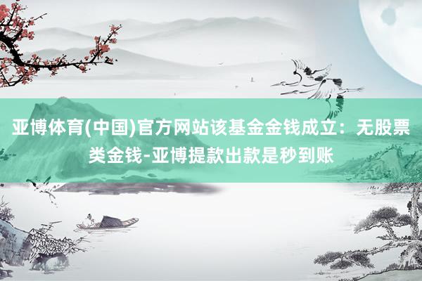 亚博体育(中国)官方网站该基金金钱成立：无股票类金钱-亚博提款出款是秒到账