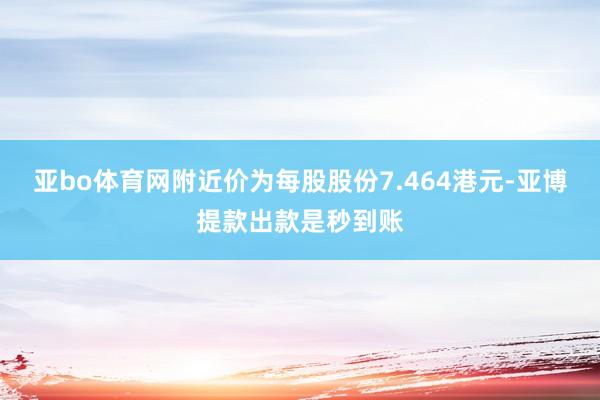 亚bo体育网附近价为每股股份7.464港元-亚博提款出款是秒到账