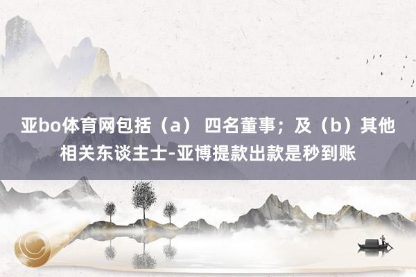 亚bo体育网包括（a） 四名董事；及（b）其他相关东谈主士-亚博提款出款是秒到账