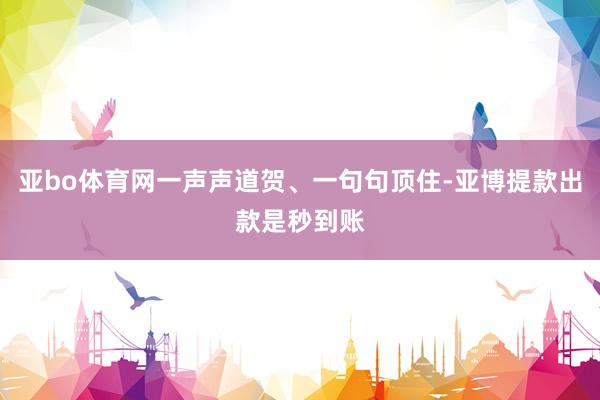 亚bo体育网一声声道贺、一句句顶住-亚博提款出款是秒到账