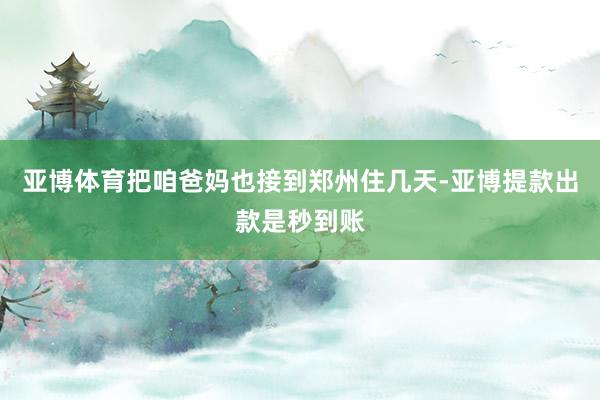 亚博体育把咱爸妈也接到郑州住几天-亚博提款出款是秒到账