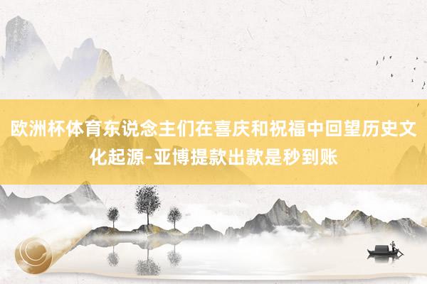 欧洲杯体育东说念主们在喜庆和祝福中回望历史文化起源-亚博提款出款是秒到账