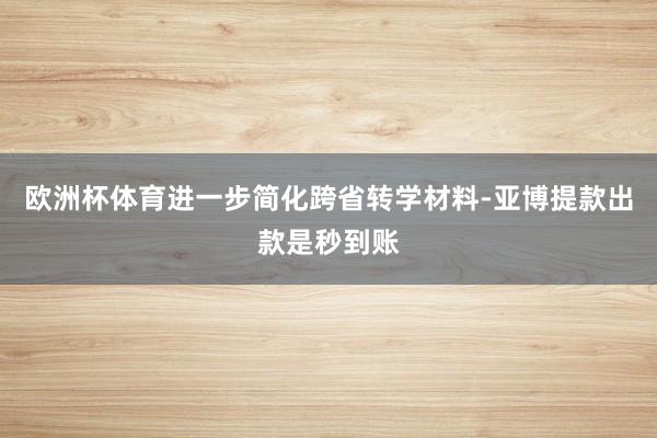 欧洲杯体育进一步简化跨省转学材料-亚博提款出款是秒到账