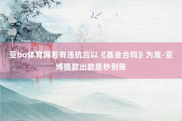 亚bo体育网若有违抗应以《基金合同》为准-亚博提款出款是秒到账