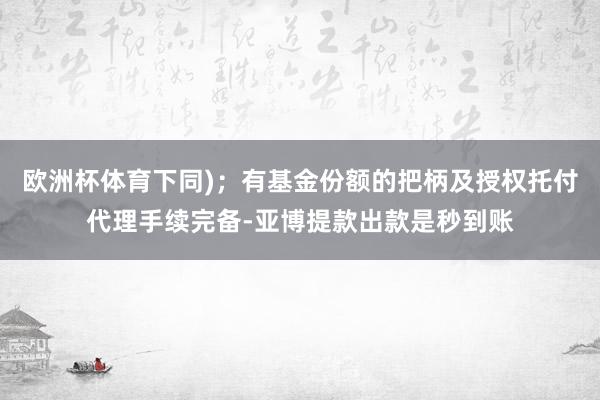 欧洲杯体育下同)；有基金份额的把柄及授权托付代理手续完备-亚博提款出款是秒到账