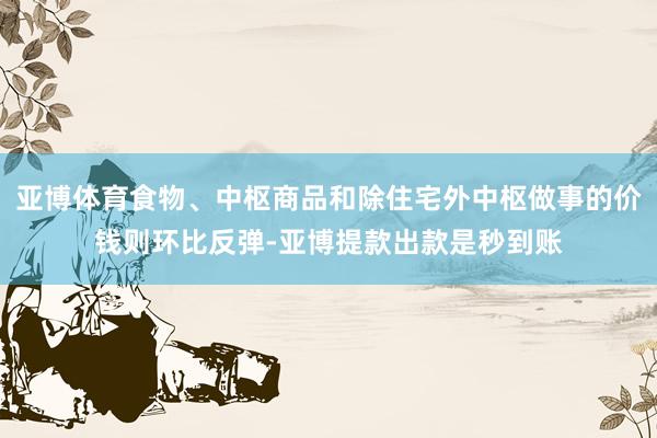 亚博体育食物、中枢商品和除住宅外中枢做事的价钱则环比反弹-亚博提款出款是秒到账