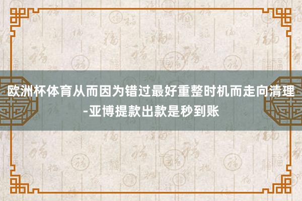 欧洲杯体育从而因为错过最好重整时机而走向清理-亚博提款出款是秒到账