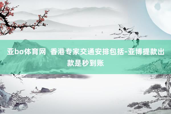 亚bo体育网  香港专家交通安排包括-亚博提款出款是秒到账