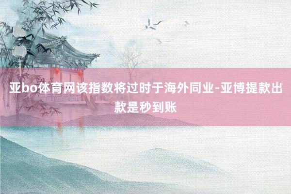 亚bo体育网该指数将过时于海外同业-亚博提款出款是秒到账