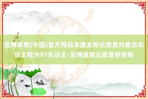 亚博体育(中国)官方网站本激发辩论激发对象总东谈主数为97东谈主-亚博提款出款是秒到账