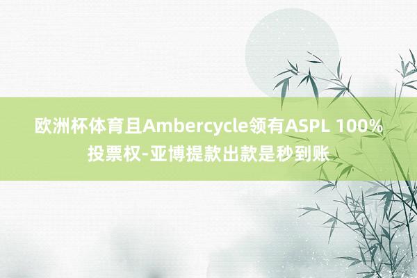 欧洲杯体育且Ambercycle领有ASPL 100%投票权-亚博提款出款是秒到账
