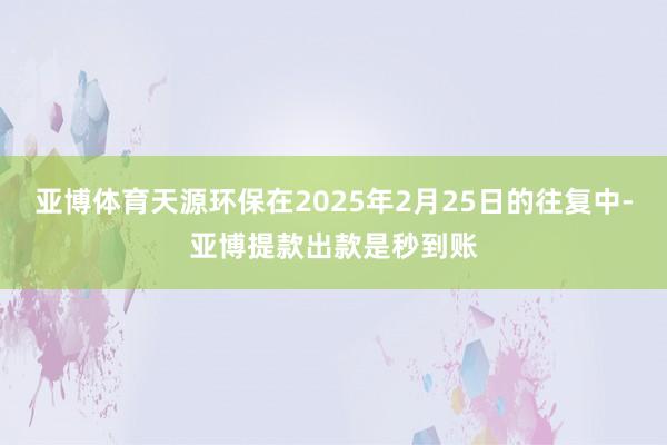亚博体育天源环保在2025年2月25日的往复中-亚博提款出款是秒到账