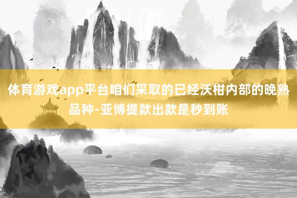 体育游戏app平台咱们采取的已经沃柑内部的晚熟品种-亚博提款出款是秒到账