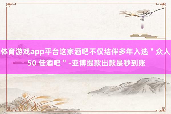体育游戏app平台这家酒吧不仅结伴多年入选＂众人 50 佳酒吧＂-亚博提款出款是秒到账