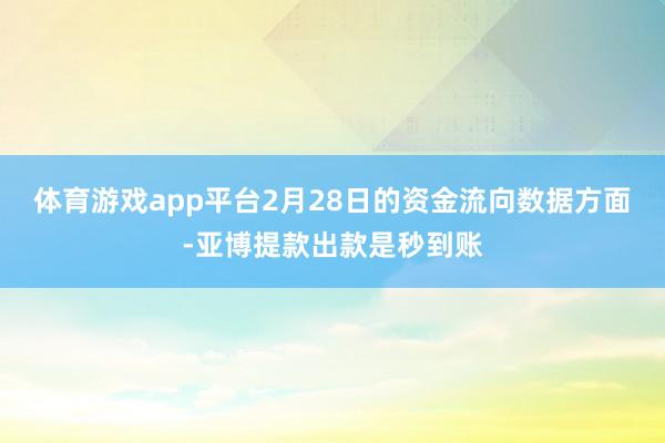 体育游戏app平台2月28日的资金流向数据方面-亚博提款出款是秒到账