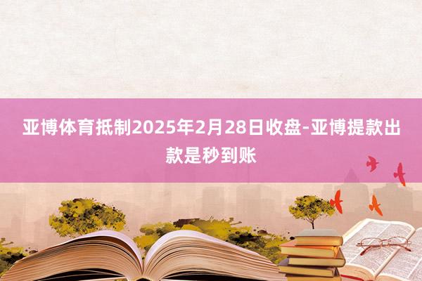 亚博体育抵制2025年2月28日收盘-亚博提款出款是秒到账