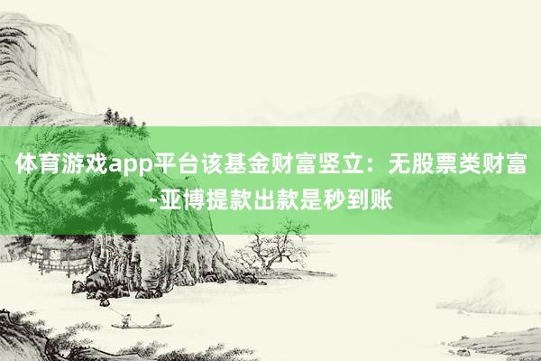 体育游戏app平台该基金财富竖立：无股票类财富-亚博提款出款是秒到账