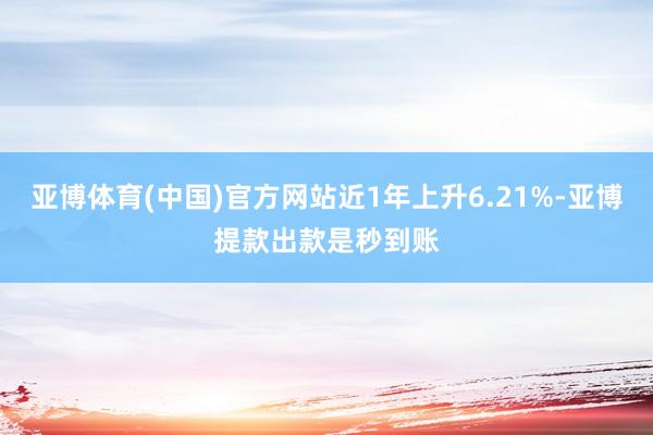 亚博体育(中国)官方网站近1年上升6.21%-亚博提款出款是秒到账