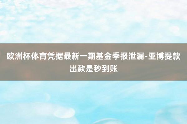 欧洲杯体育凭据最新一期基金季报泄漏-亚博提款出款是秒到账