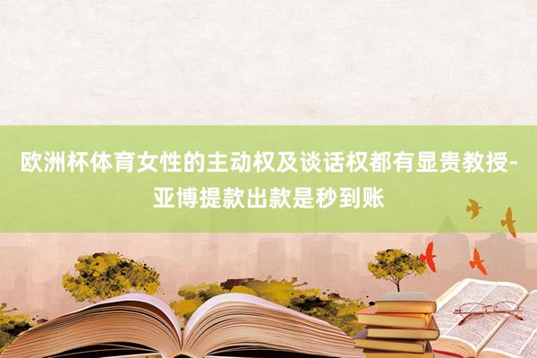 欧洲杯体育女性的主动权及谈话权都有显贵教授-亚博提款出款是秒到账