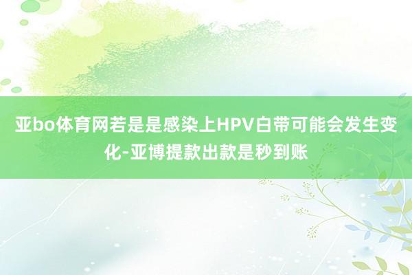 亚bo体育网若是是感染上HPV白带可能会发生变化-亚博提款出款是秒到账
