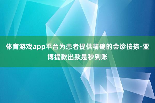 体育游戏app平台为患者提供精确的会诊按捺-亚博提款出款是秒到账
