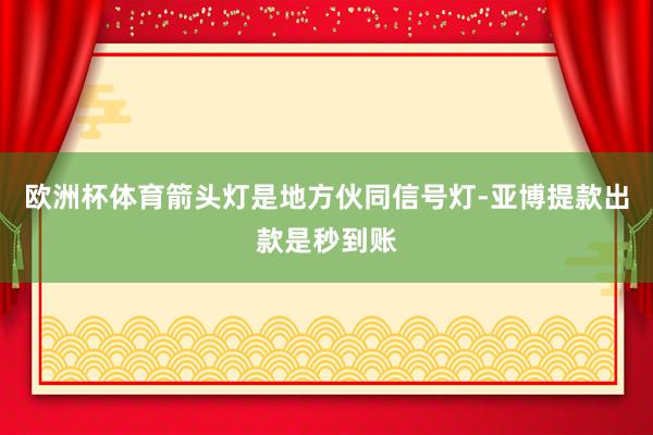 欧洲杯体育箭头灯是地方伙同信号灯-亚博提款出款是秒到账