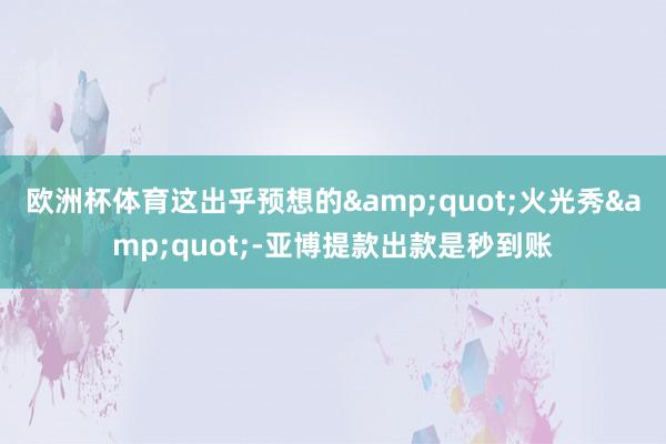 欧洲杯体育这出乎预想的&quot;火光秀&quot;-亚博提款出款是秒到账