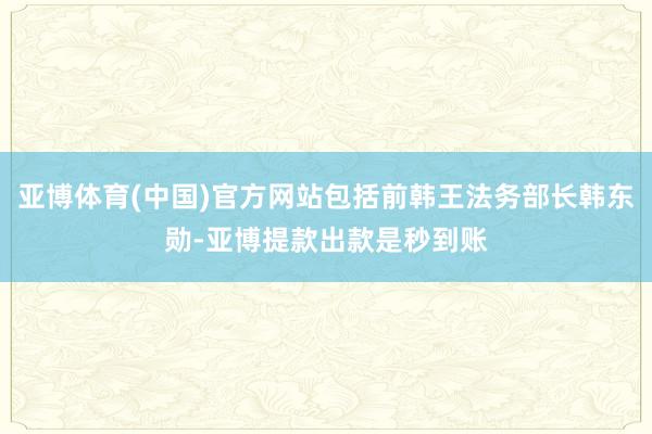 亚博体育(中国)官方网站包括前韩王法务部长韩东勋-亚博提款出款是秒到账