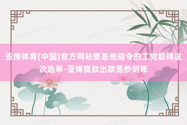 亚博体育(中国)官方网站要是他指令的工党取得这次选举-亚博提款出款是秒到账