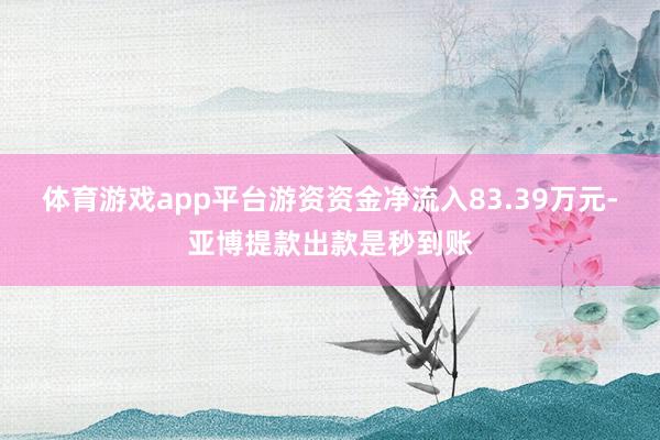 体育游戏app平台游资资金净流入83.39万元-亚博提款出款是秒到账