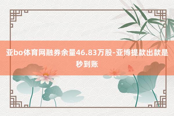 亚bo体育网融券余量46.83万股-亚博提款出款是秒到账