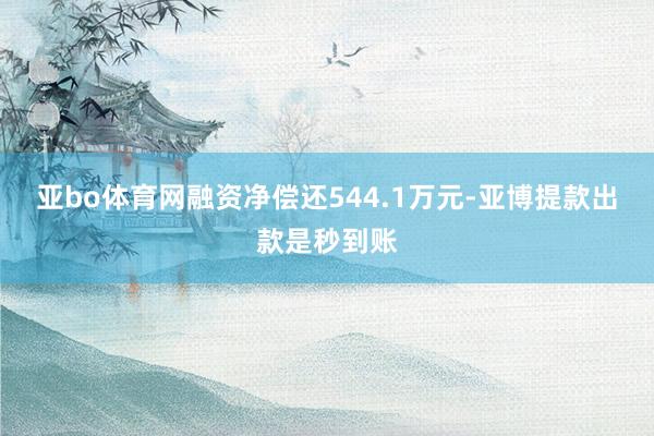 亚bo体育网融资净偿还544.1万元-亚博提款出款是秒到账