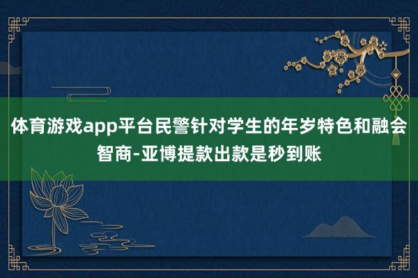体育游戏app平台民警针对学生的年岁特色和融会智商-亚博提款出款是秒到账