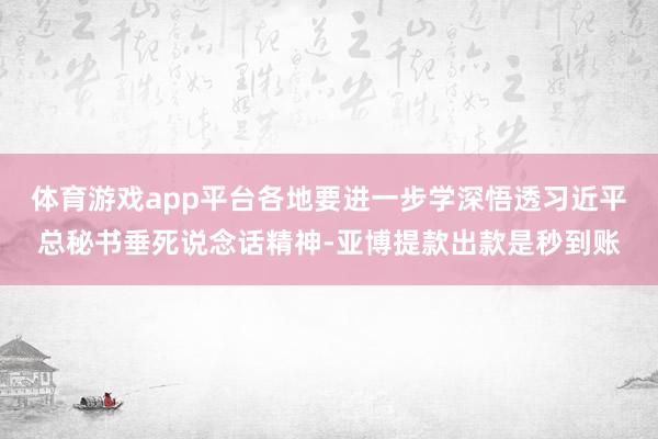 体育游戏app平台各地要进一步学深悟透习近平总秘书垂死说念话精神-亚博提款出款是秒到账