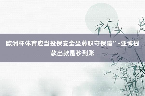 欧洲杯体育应当投保安全坐蓐职守保障”-亚博提款出款是秒到账