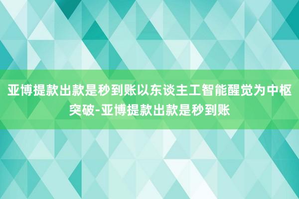 亚博提款出款是秒到账以东谈主工智能醒觉为中枢突破-亚博提款出款是秒到账
