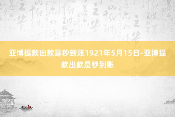 亚博提款出款是秒到账1921年5月15日-亚博提款出款是秒到账