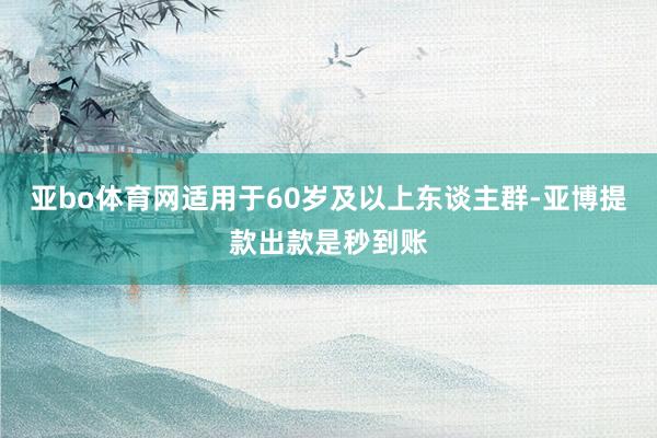 亚bo体育网适用于60岁及以上东谈主群-亚博提款出款是秒到账